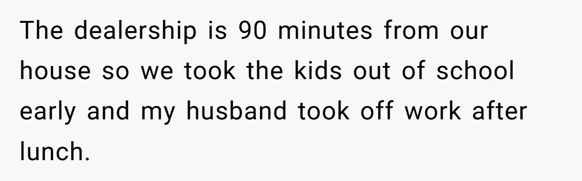 The dealership is 90 minutes from our house so we took the kids out of school early and my husband took off work after lunch.
