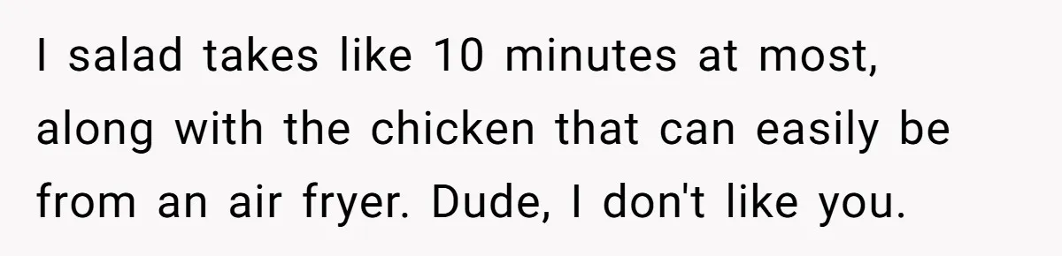I salad takes like 10 minutes at most, along with the chicken that can easily be from an air fryer. Dude, I don't like you.