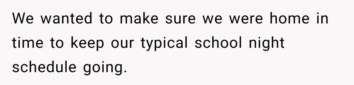 We wanted to make sure we were home in time to keep our typical school night schedule going.