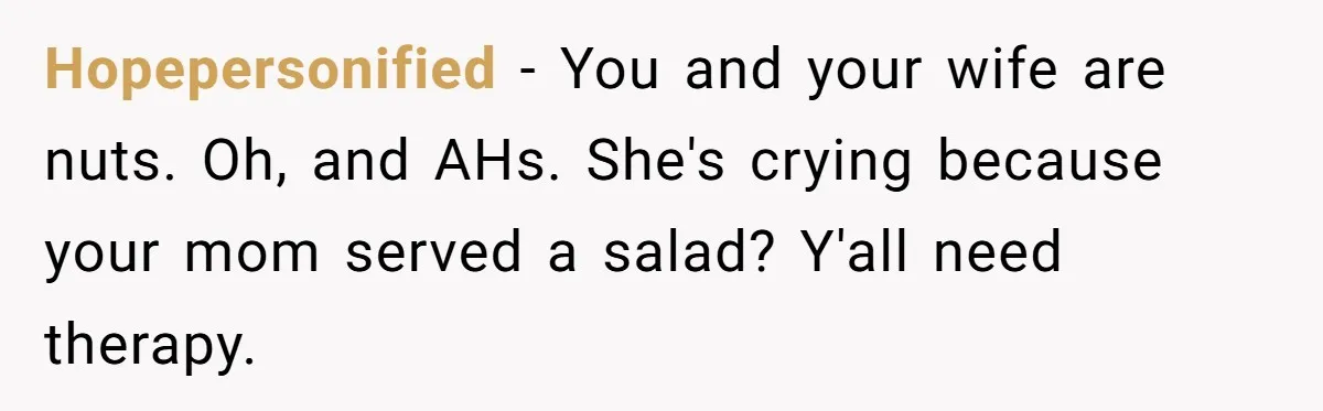 Hopepersonified − You and your wife are nuts. Oh, and AHs. She's crying because your mom served a salad? Y'all need therapy.