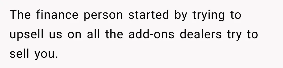 The finance person started by trying to upsell us on all the add-ons dealers try to sell you.