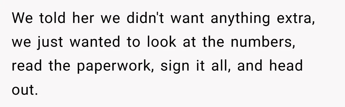 We told her we didn't want anything extra, we just wanted to look at the numbers, read the paperwork, sign it all, and head out.