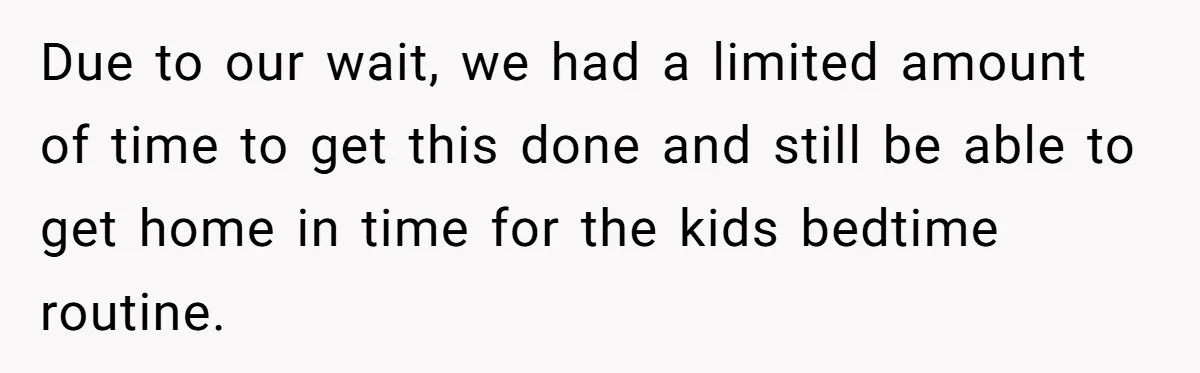 Due to our wait, we had a limited amount of time to get this done and still be able to get home in time for the kids bedtime routine.