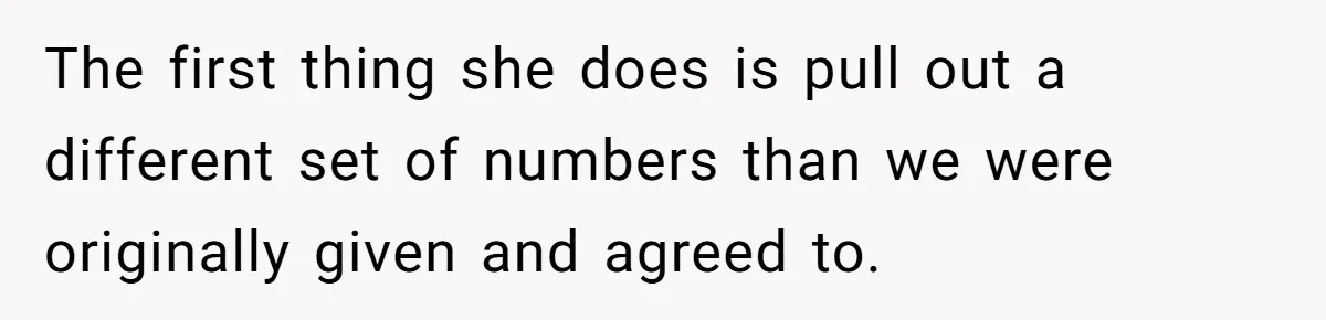The first thing she does is pull out a different set of numbers than we were originally given and agreed to.