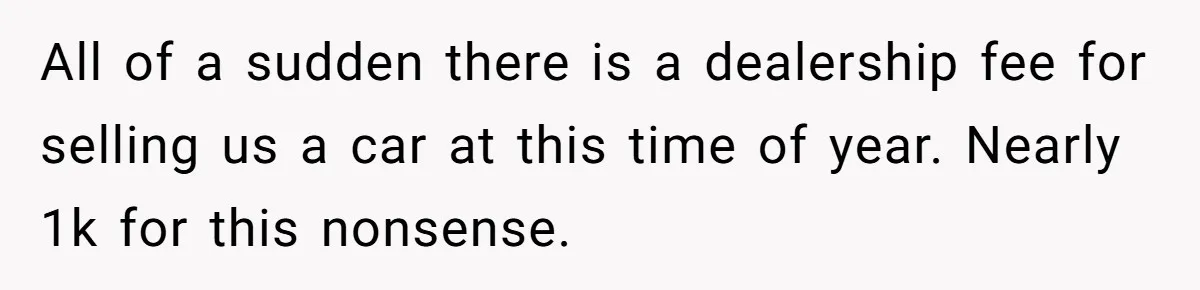 All of a sudden there is a dealership fee for selling us a car at this time of year. Nearly 1k for this nonsense.