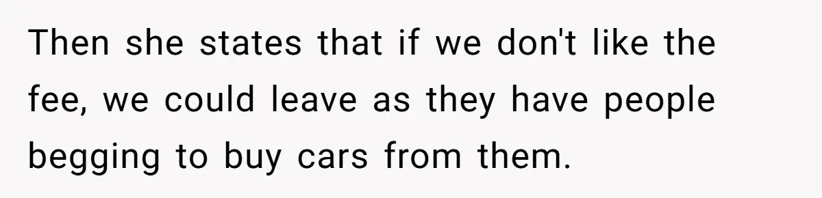 Then she states that if we don't like the fee, we could leave as they have people begging to buy cars from them.