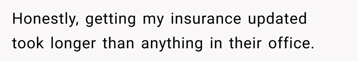 Honestly, getting my insurance updated took longer than anything in their office.