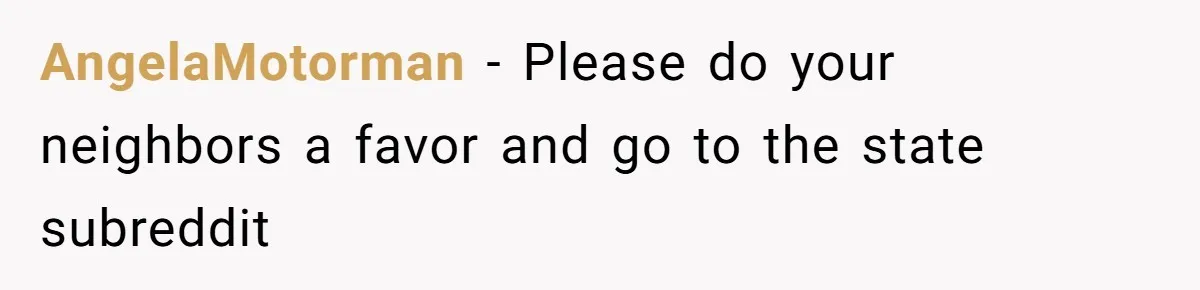 AngelaMotorman − Please do your neighbors a favor and go to the state subreddit