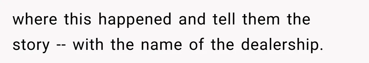 where this happened and tell them the story -- with the name of the dealership.