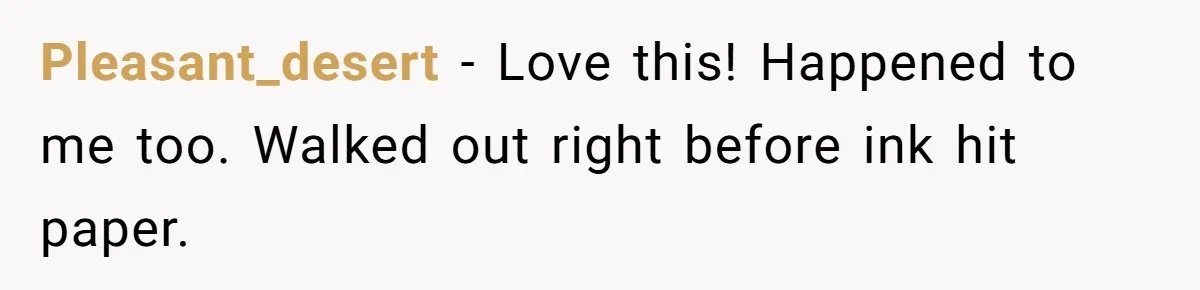 Pleasant_desert − Love this! Happened to me too. Walked out right before ink hit paper.