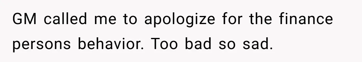 GM called me to apologize for the finance persons behavior. Too bad so sad.