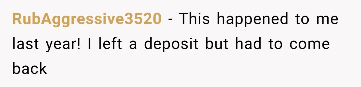 RubAggressive3520 − This happened to me last year! I left a deposit but had to come back