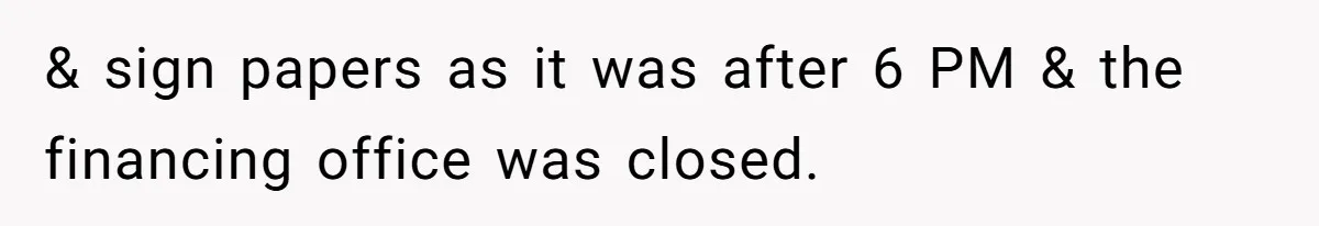 & sign papers as it was after 6 PM & the financing office was closed.
