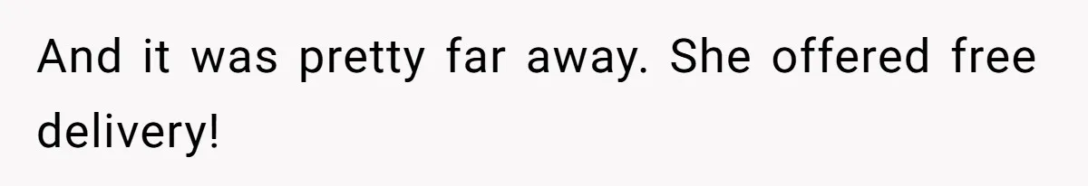 And it was pretty far away. She offered free delivery!