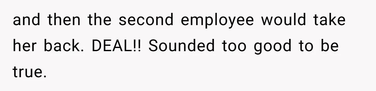 and then the second employee would take her back. DEAL!! Sounded too good to be true.