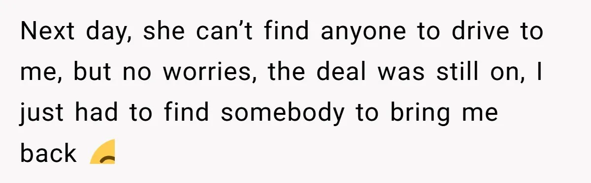Next day, she can’t find anyone to drive to me, but no worries, the deal was still on, I just had to find somebody to bring me back 😒