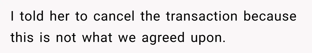 I told her to cancel the transaction because this is not what we agreed upon.