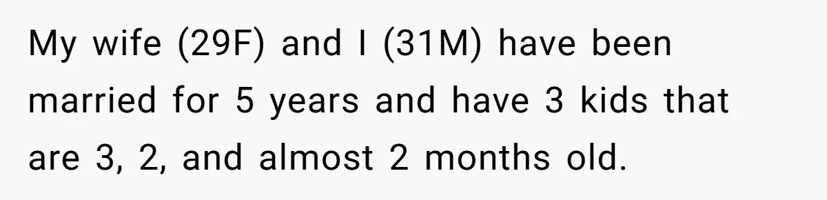 My wife (29F) and I (31M) have been married for 5 years and have 3 kids that are 3, 2, and almost 2 months old.