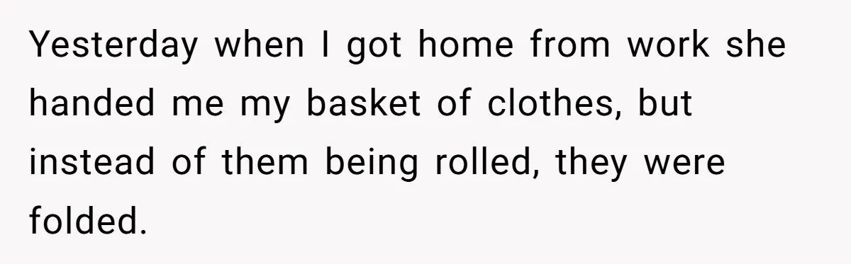 Yesterday when I got home from work she handed me my basket of clothes, but instead of them being rolled, they were folded.