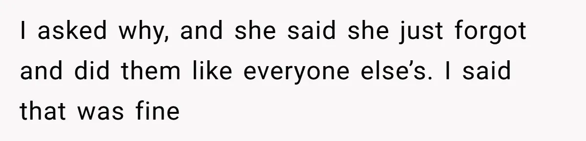 I asked why, and she said she just forgot and did them like everyone else’s. I said that was fine