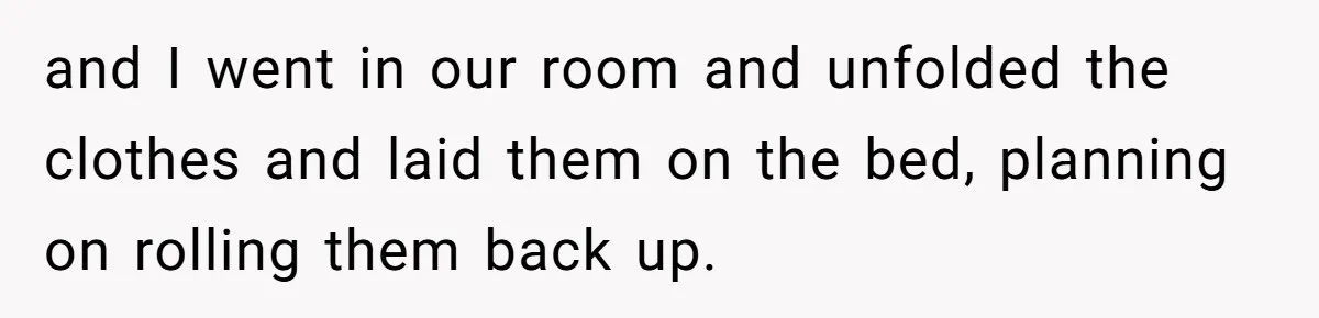and I went in our room and unfolded the clothes and laid them on the bed, planning on rolling them back up.