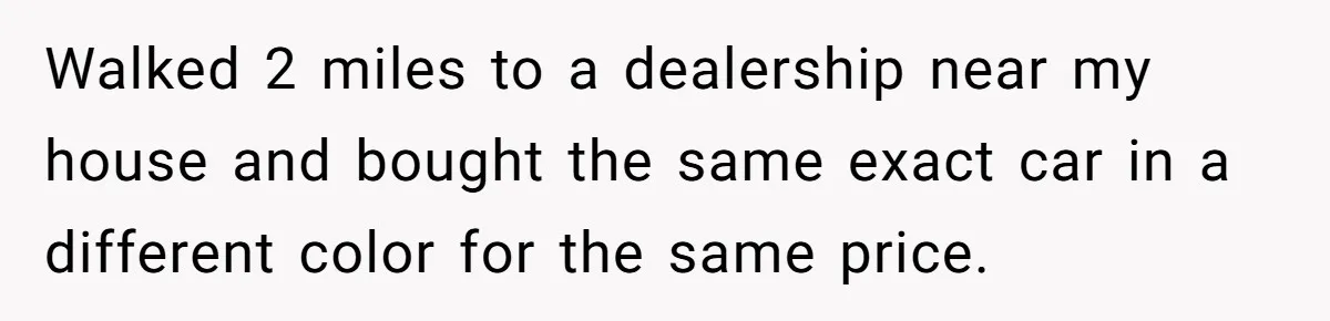 Walked 2 miles to a dealership near my house and bought the same exact car in a different color for the same price.