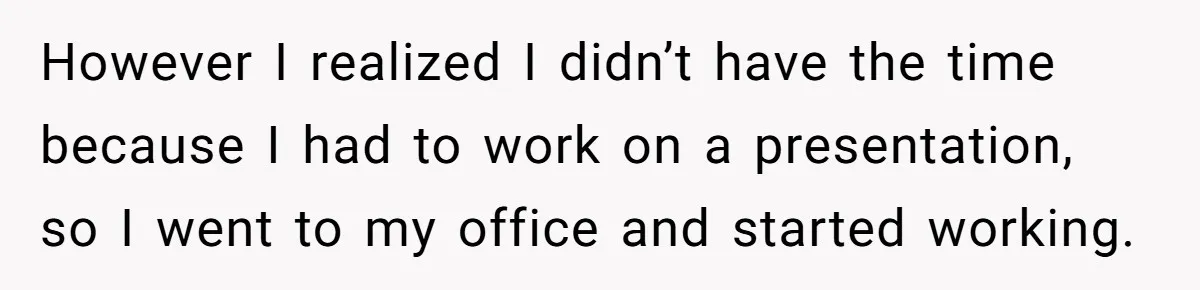 However I realized I didn’t have the time because I had to work on a presentation, so I went to my office and started working.