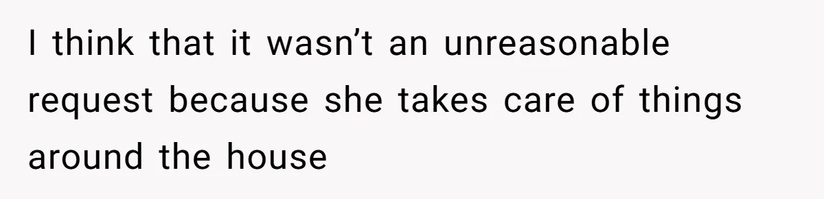 I think that it wasn’t an unreasonable request because she takes care of things around the house