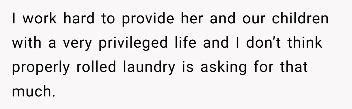 I work hard to provide her and our children with a very privileged life and I don’t think properly rolled laundry is asking for that much.