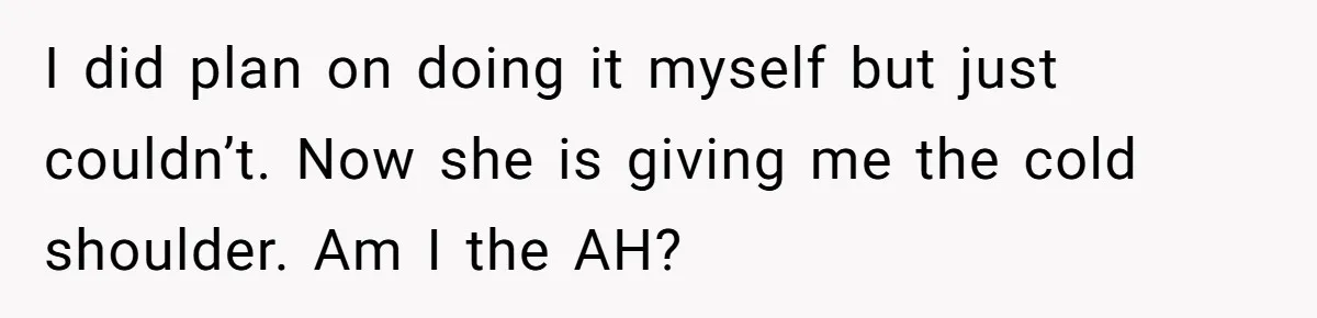 I did plan on doing it myself but just couldn’t. Now she is giving me the cold shoulder. Am I the AH?