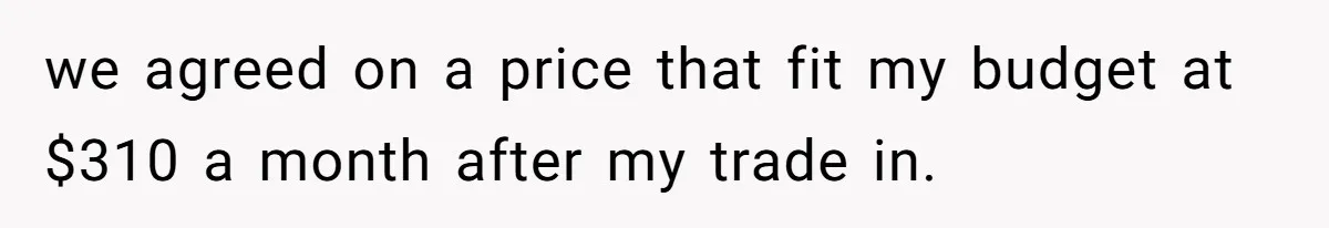 we agreed on a price that fit my budget at $310 a month after my trade in.