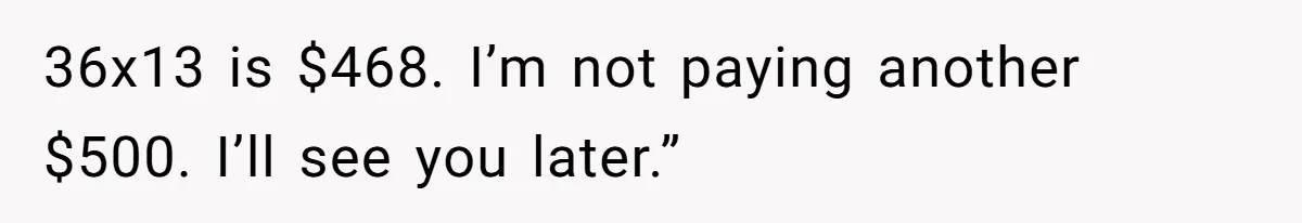 36x13 is $468. I’m not paying another $500. I’ll see you later.”
