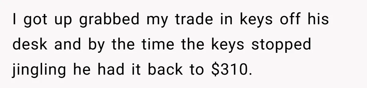 I got up grabbed my trade in keys off his desk and by the time the keys stopped jingling he had it back to $310.