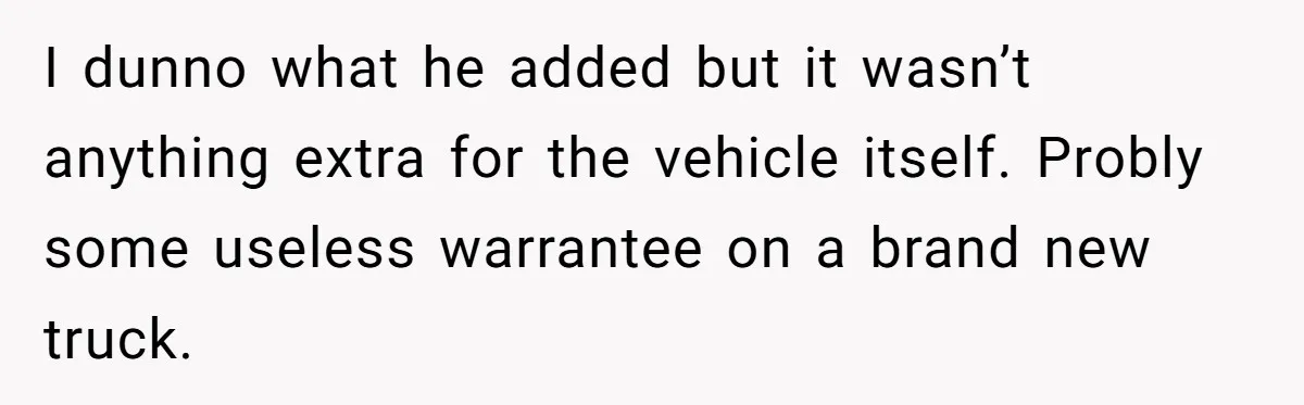 I dunno what he added but it wasn’t anything extra for the vehicle itself. Probly some useless warrantee on a brand new truck.