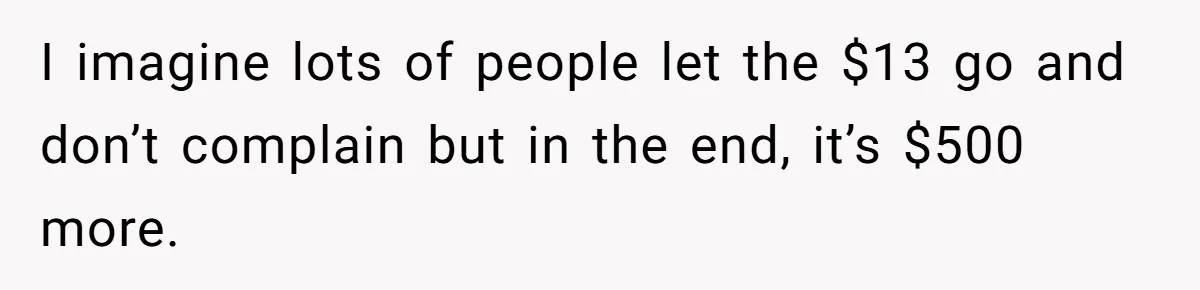 I imagine lots of people let the $13 go and don’t complain but in the end, it’s $500 more.