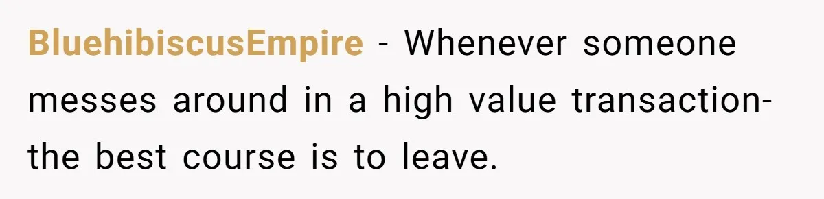 BluehibiscusEmpire − Whenever someone messes around in a high value transaction- the best course is to leave.