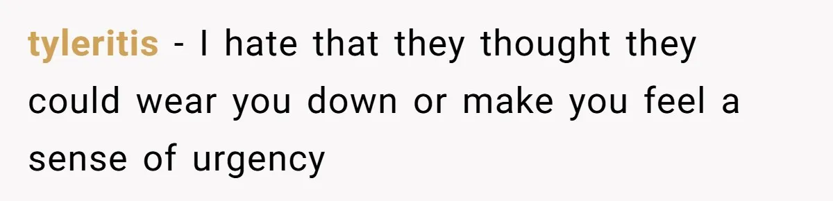 tyleritis − I hate that they thought they could wear you down or make you feel a sense of urgency