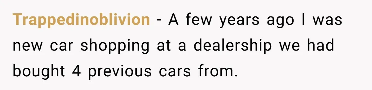 Trappedinoblivion − A few years ago I was new car shopping at a dealership we had bought 4 previous cars from.