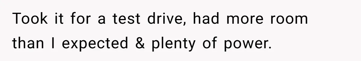 Took it for a test drive, had more room than I expected & plenty of power.