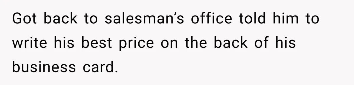 Got back to salesman’s office told him to write his best price on the back of his business card.