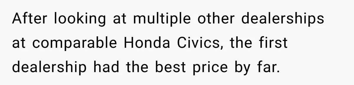 After looking at multiple other dealerships at comparable Honda Civics, the first dealership had the best price by far.