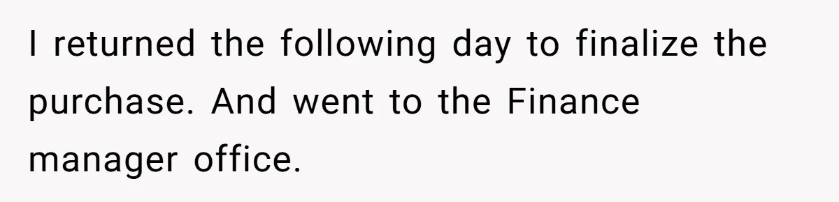 I returned the following day to finalize the purchase. And went to the Finance manager office.