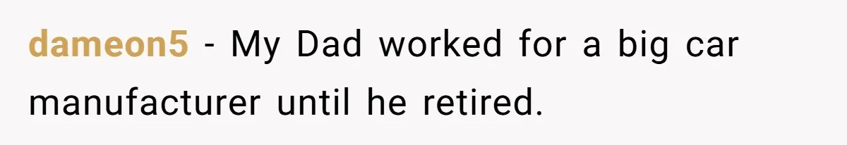 dameon5 − My Dad worked for a big car manufacturer until he retired.