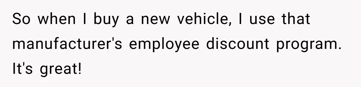 So when I buy a new vehicle, I use that manufacturer's employee discount program. It's great!