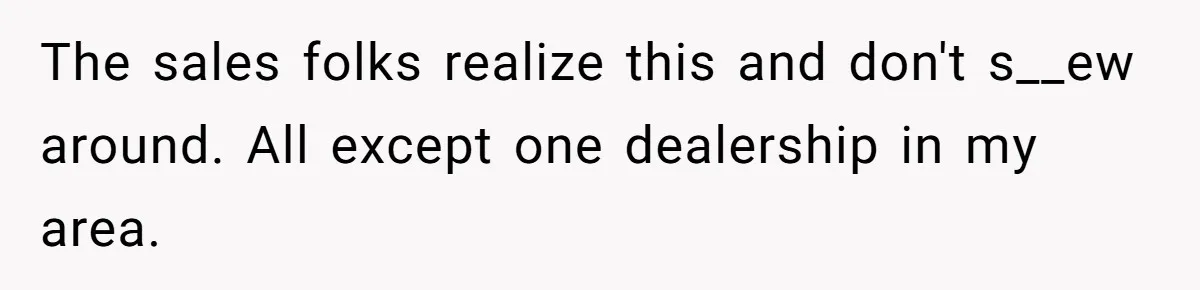 The sales folks realize this and don't s__ew around. All except one dealership in my area.