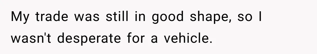 My trade was still in good shape, so I wasn't desperate for a vehicle.