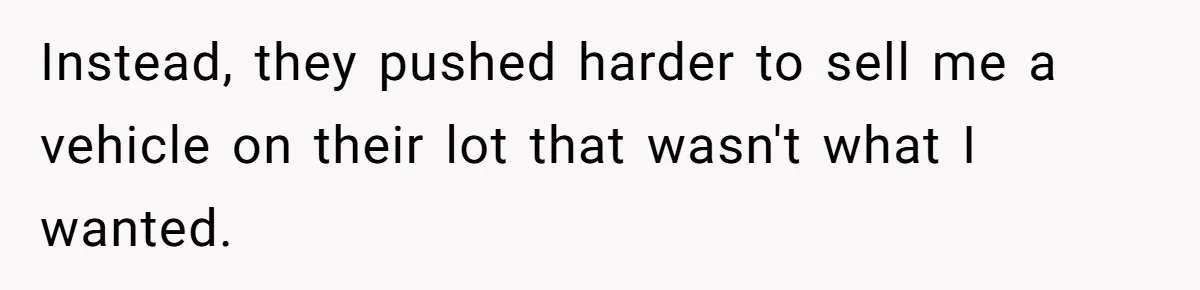 Instead, they pushed harder to sell me a vehicle on their lot that wasn't what I wanted.