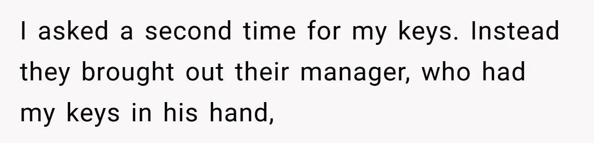 I asked a second time for my keys. Instead they brought out their manager, who had my keys in his hand,