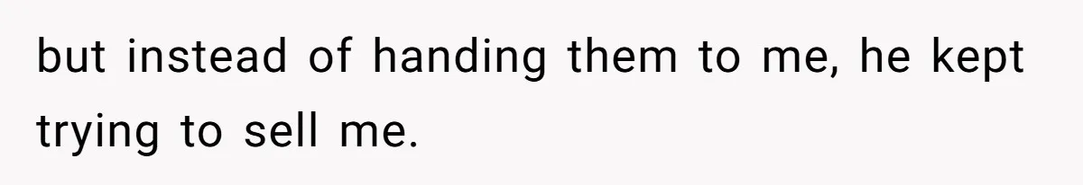 but instead of handing them to me, he kept trying to sell me.