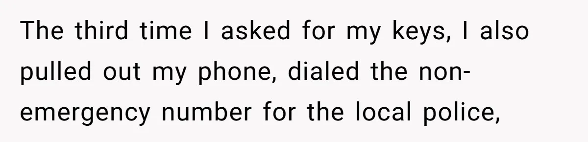 The third time I asked for my keys, I also pulled out my phone, dialed the non-emergency number for the local police,